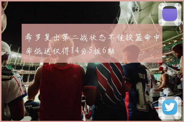 希罗复出第二战状态不佳投篮命中率低迷仅得14分5板6助