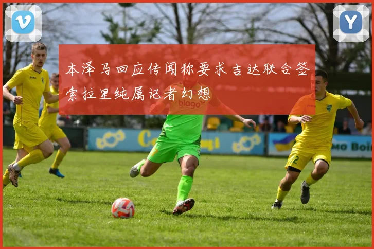 本泽马回应传闻称要求吉达联合签索拉里纯属记者幻想