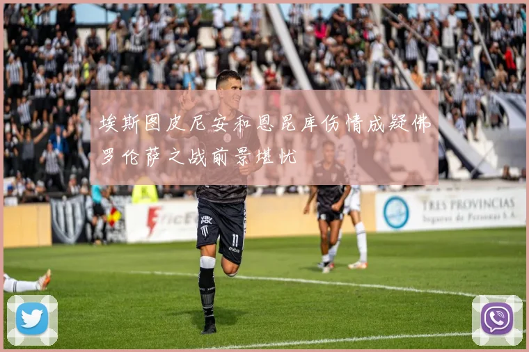 埃斯图皮尼安和恩昆库伤情成疑佛罗伦萨之战前景堪忧