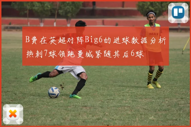 B费在英超对阵Big6的进球数据分析热刺7球领跑曼城紧随其后6球