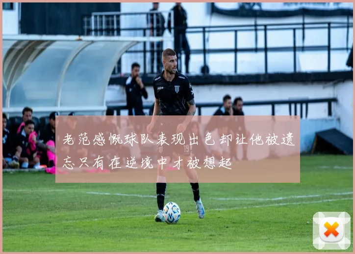 老范感慨球队表现出色却让他被遗忘只有在逆境中才被想起