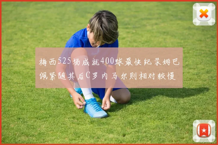 梅西525场成就400球最快纪录姆巴佩紧随其后C罗内马尔则相对较慢
