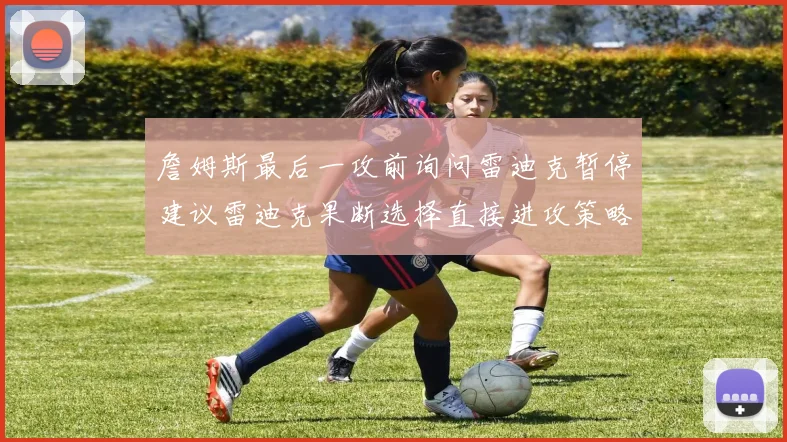 詹姆斯最后一攻前询问雷迪克暂停建议雷迪克果断选择直接进攻策略