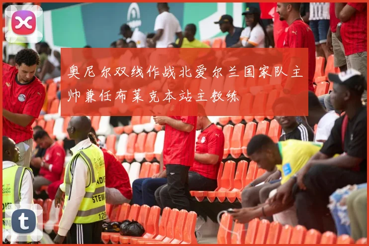 奥尼尔双线作战北爱尔兰国家队主帅兼任布莱克本站主教练