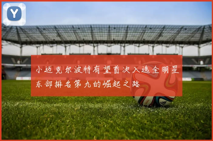 小迈克尔波特有望首次入选全明星东部排名第九的崛起之路