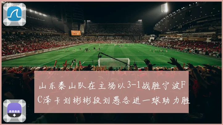 山东泰山队在主场以3-1战胜宁波FC泽卡刘彬彬段刘愚各进一球助力胜利