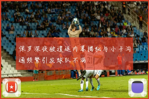 保罗深夜被遣返内幕揭秘与小卡沟通频繁引发球队不满