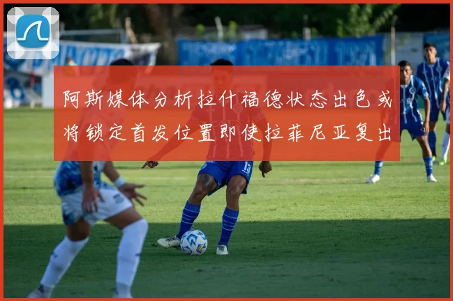 阿斯媒体分析拉什福德状态出色或将锁定首发位置即使拉菲尼亚复出
