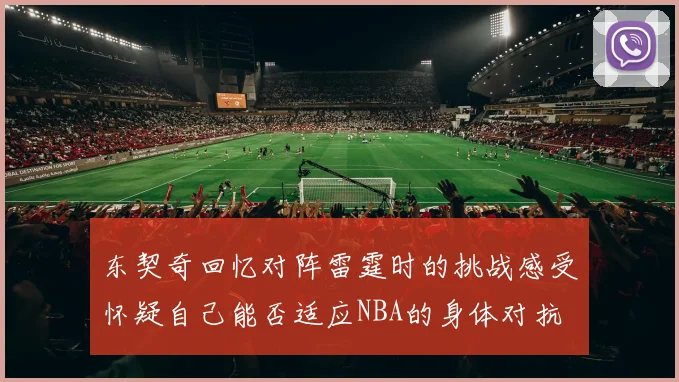 东契奇回忆对阵雷霆时的挑战感受怀疑自己能否适应NBA的身体对抗