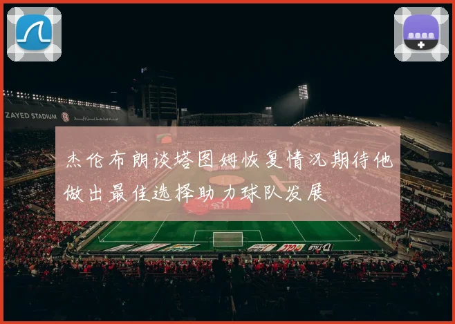 杰伦布朗谈塔图姆恢复情况期待他做出最佳选择助力球队发展