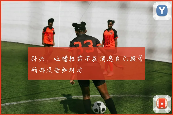 孙兴慜吐槽格雷不发消息自己换号码却没告知对方