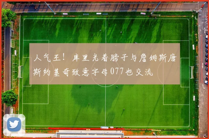 人气王！库里光着膀子与詹姆斯唐斯约基奇致意字母077也交流