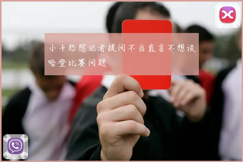 小卡怒怼记者提问不当直言不想谈哈登比赛问题