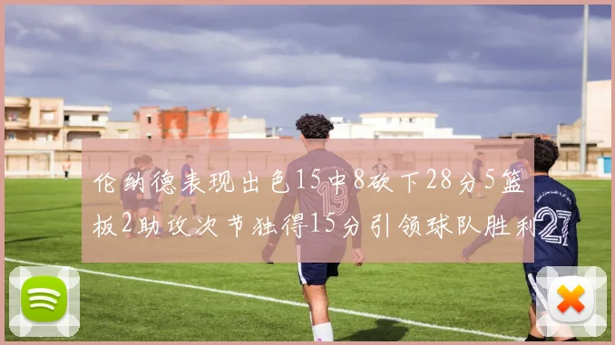 伦纳德表现出色15中8砍下28分5篮板2助攻次节独得15分引领球队胜利