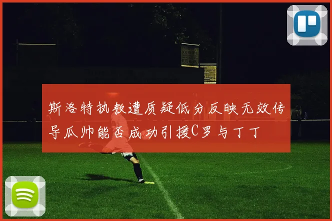斯洛特执教遭质疑低分反映无效传导瓜帅能否成功引援C罗与丁丁