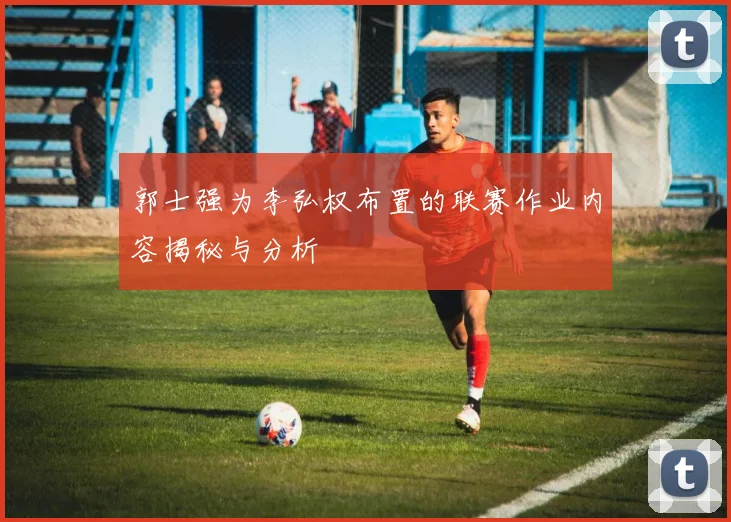 郭士强为李弘权布置的联赛作业内容揭秘与分析