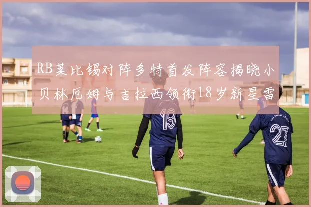 RB莱比锡对阵多特首发阵容揭晓小贝林厄姆与吉拉西领衔18岁新星雷吉亚尼出战