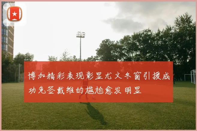 博加精彩表现彰显尤文冬窗引援成功免签戴维的尴尬愈发明显
