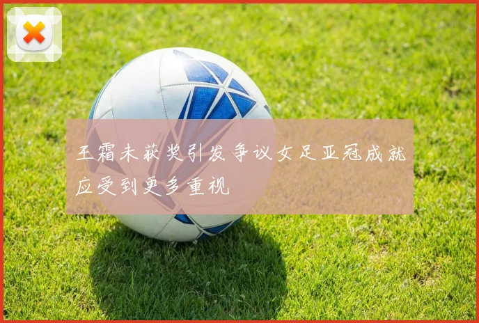 王霜未获奖引发争议女足亚冠成就应受到更多重视