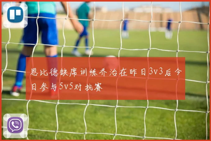 恩比德缺席训练乔治在昨日3v3后今日参与5v5对抗赛