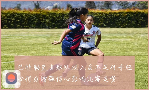 巴特勒直言球队投入度不足对手轻松得分增强信心影响比赛走势