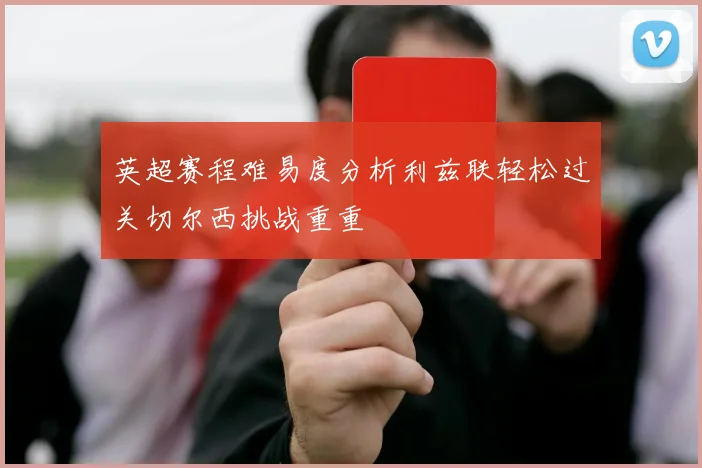 英超赛程难易度分析利兹联轻松过关切尔西挑战重重