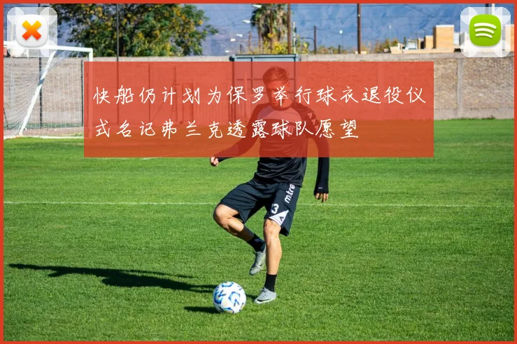 快船仍计划为保罗举行球衣退役仪式名记弗兰克透露球队愿望