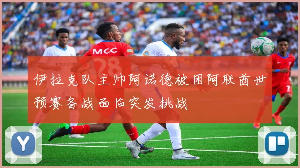 伊拉克队主帅阿诺德被困阿联酋世预赛备战面临突发挑战