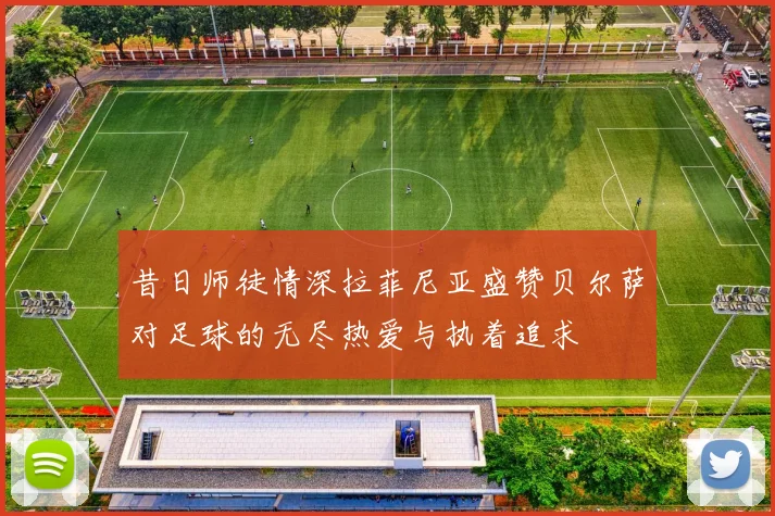 昔日师徒情深拉菲尼亚盛赞贝尔萨对足球的无尽热爱与执着追求