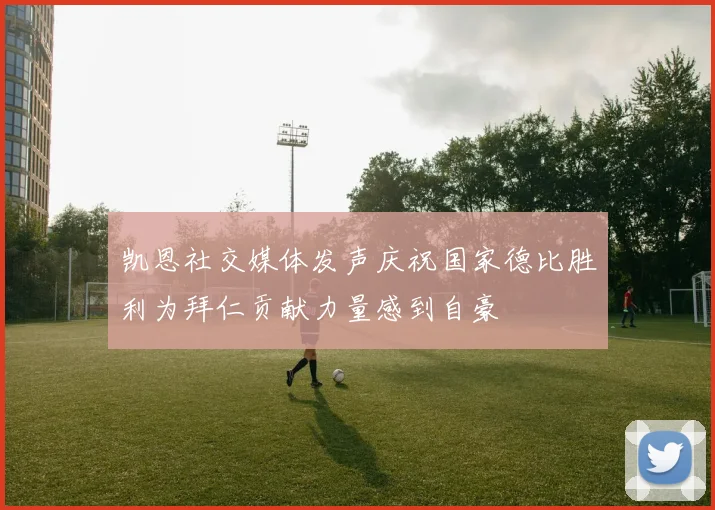 凯恩社交媒体发声庆祝国家德比胜利为拜仁贡献力量感到自豪