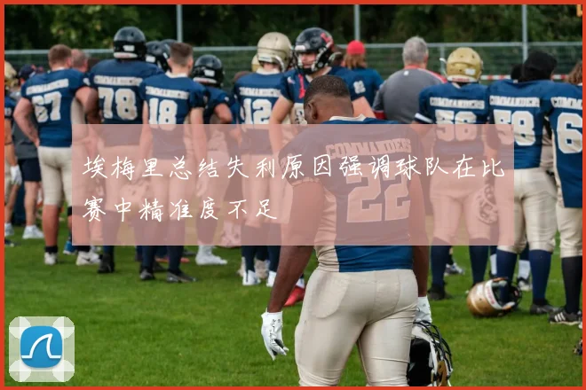 埃梅里总结失利原因强调球队在比赛中精准度不足