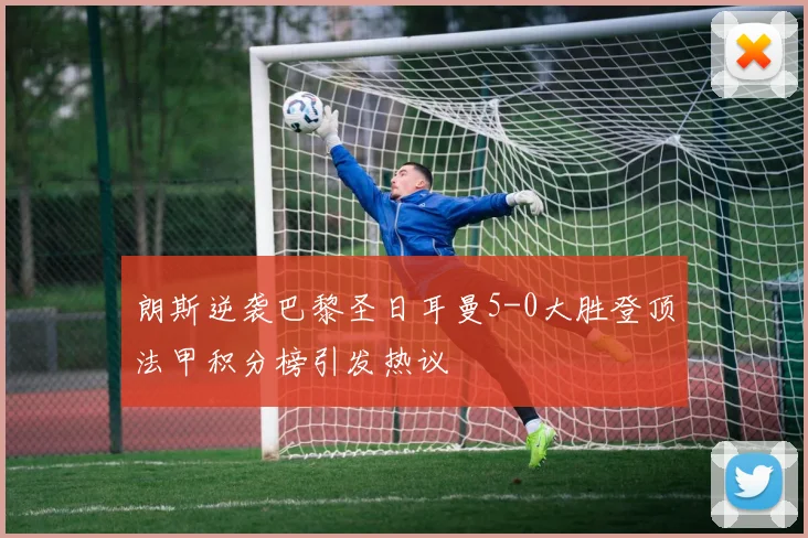 朗斯逆袭巴黎圣日耳曼5-0大胜登顶法甲积分榜引发热议