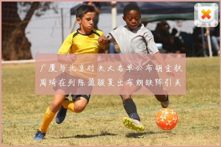 广厦与北京对决大名单公布胡金秋周琦在列陈盈骏复出布朗缺阵引关注