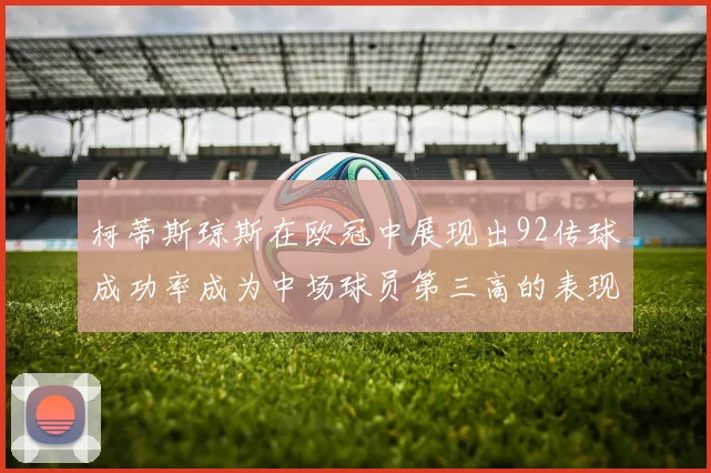 柯蒂斯琼斯在欧冠中展现出92传球成功率成为中场球员第三高的表现