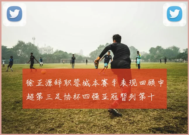 徐正源辞职蓉城本赛季表现回顾中超第三足协杯四强亚冠暂列第十