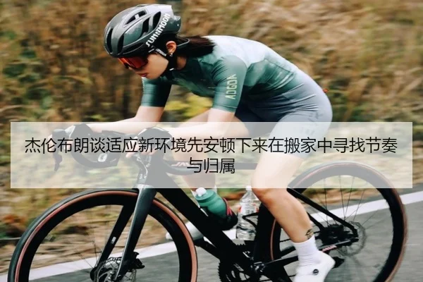 杰伦布朗谈适应新环境先安顿下来在搬家中寻找节奏与归属 | CSLBuyBalls